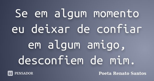 Se em algum momento eu deixar de confiar em algum amigo, desconfiem de mim.... Frase de Poeta Renato Santos.