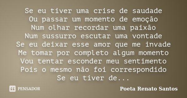 Se eu tiver uma crise de saudade Ou passar um momento de emoção Num olhar recordar uma paixão Num sussurro escutar uma vontade Se eu deixar esse amor que me inv... Frase de Poeta Renato Santos.