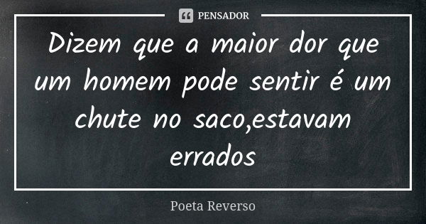 Dizem que a maior dor que um homem pode sentir é um chute no saco,estavam errados... Frase de Poeta reverso.