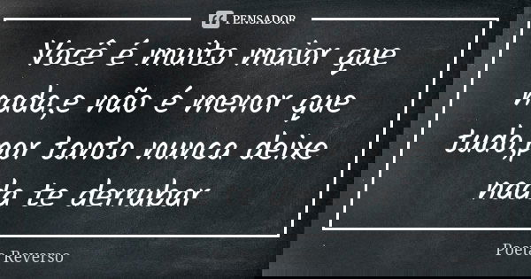 Você é muito maior que nada,e não é menor que tudo,por tanto nunca deixe nada te derrubar... Frase de Poeta Reverso.