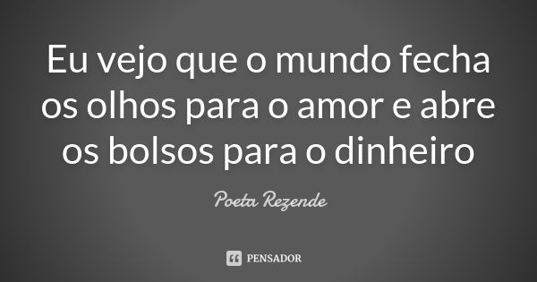Eu vejo que o mundo fecha os olhos para o amor e abre os bolsos para o dinheiro... Frase de Poeta Rezende.