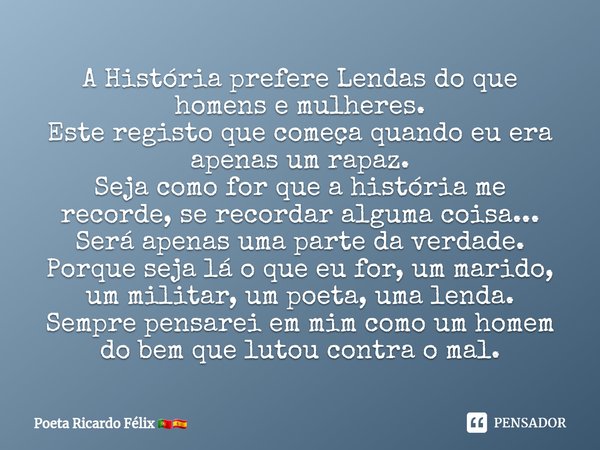 ⁠A História prefere Lendas do que homens e mulheres.
Este registo que começa quando eu era apenas um rapaz.
Seja como for que a história me recorde, se recordar... Frase de Poeta Ricardo Félix.