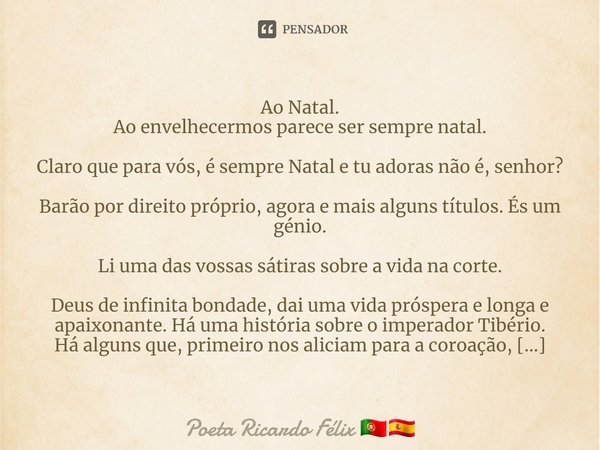 ⁠⁠⁠Ao Natal.
Ao envelhecermos parece ser sempre natal.
Claro que para vós, é sempre Natal e tu adoras não é, senhor?
Barão por direito próprio, agora e mais alg... Frase de Poeta Ricardo Félix.