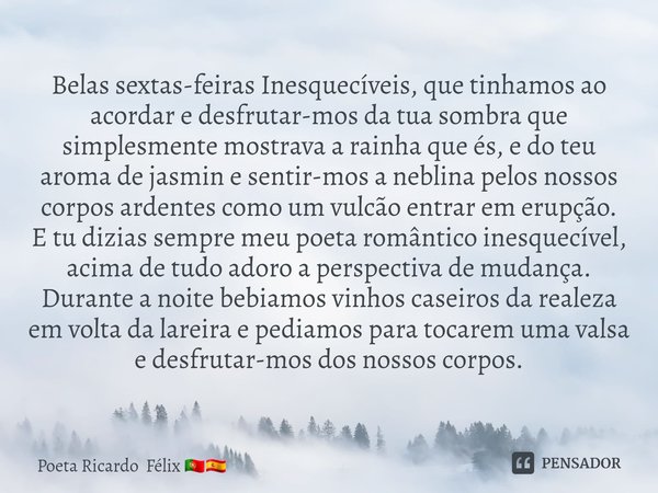 ⁠Belas sextas-feiras Inesquecíveis, que tinhamos ao acordar e desfrutar-mos da tua sombra que simplesmente mostrava a rainha que és, e do teu aroma de jasmin e ... Frase de Poeta Ricardo Félix.