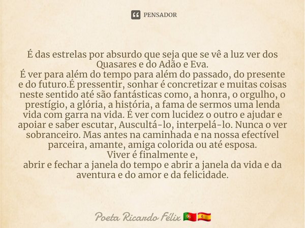 ⁠É das estrelas por absurdo que seja que se vê a luz ver dos Quasares e do Adão e Eva.
É ver para além do tempo para além do passado, do presente e do futuro.É ... Frase de Poeta Ricardo Félix.