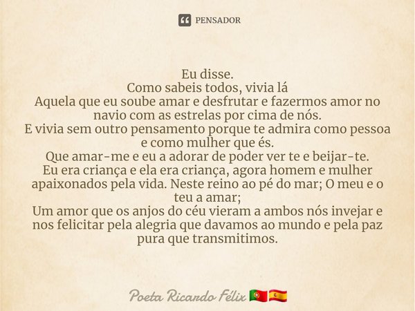 Eu disse.
Como sabeis todos, vivia lá
Aquela que eu soube amar e desfrutar e fazermos amor no navio com as estrelas por cima de nós.
E vivia sem outro pensament... Frase de Poeta Ricardo Félix.