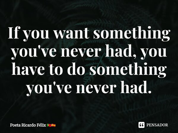 ⁠If you want something you've never had, you have to do something you've never had.... Frase de Poeta Ricardo Félix.