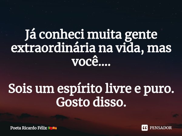 Já conheci muita gente extraordinária na vida, mas você....
Sois um espírito livre e puro.
Gosto disso.... Frase de Poeta Ricardo Félix.