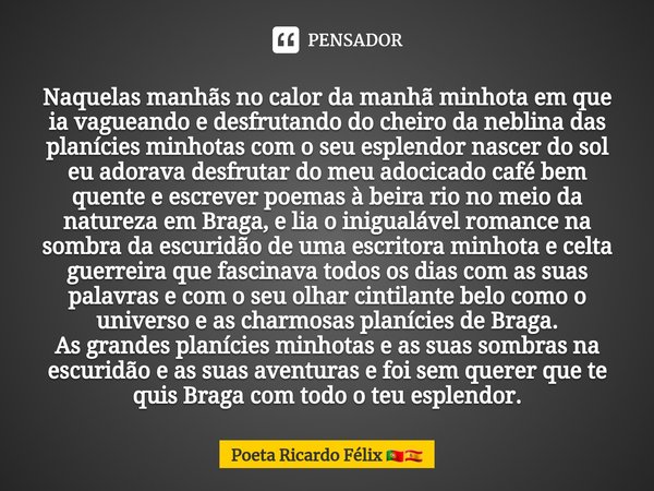 Naquelas manhãs no calor da manhã minhota em que ia vagueando e desfrutando do cheiro da neblina das planícies minhotas ⁠com o seu esplendor nascer do sol eu ad... Frase de Poeta Ricardo Félix.