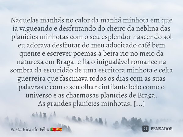 ⁠⁠Naquelas manhãs no calor da manhã minhota em que ia vagueando e desfrutando do cheiro da neblina das planícies minhotas ⁠com o seu esplendor nascer do sol eu ... Frase de Poeta Ricardo Félix.