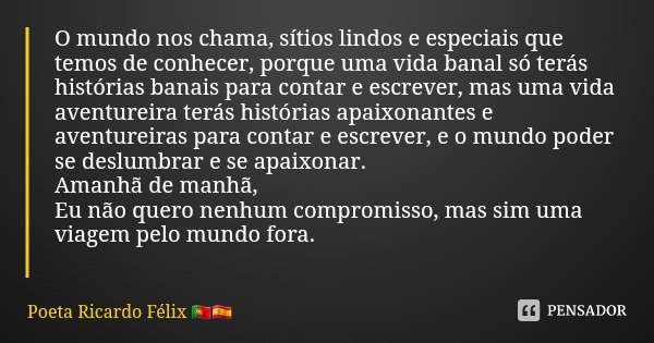 O mundo nos chama, sítios lindos e especiais que temos de conhecer, porque uma vida banal só terás histórias banais para contar e escrever, mas uma vida aventur... Frase de Poeta Ricardo Félix.