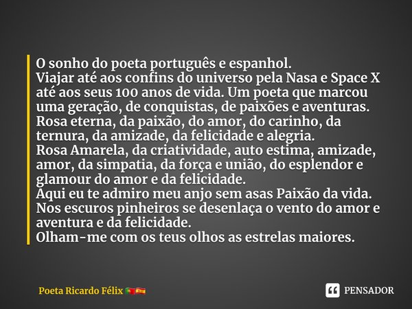 ⁠⁠O sonho do poeta português e espanhol.
Viajar até aos confins do universo pela Nasa e Space X até aos seus 100 anos de vida. Um poeta que marcou uma geração, ... Frase de Poeta Ricardo Félix.