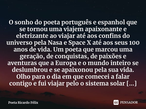 ⁠O sonho do poeta português e espanhol que se tornou uma viajem apaixonante e eletrizante ao viajar até aos confins do universo pela Nasa e Space X até aos seus... Frase de Poeta Ricardo Félix.