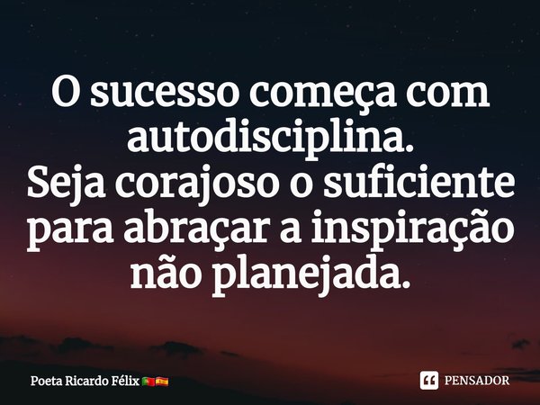 ⁠O sucesso começa com autodisciplina.
Seja corajoso o suficiente para abraçar a inspiração não planejada.... Frase de Poeta Ricardo Félix.