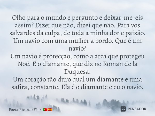 ⁠Olho para o mundo e pergunto e deixar-me-eis assim? Dizei que não, dizei que não. Para vos salvardes da culpa, de toda a minha dor e paixão.
Um navio com uma m... Frase de Poeta Ricardo Félix.