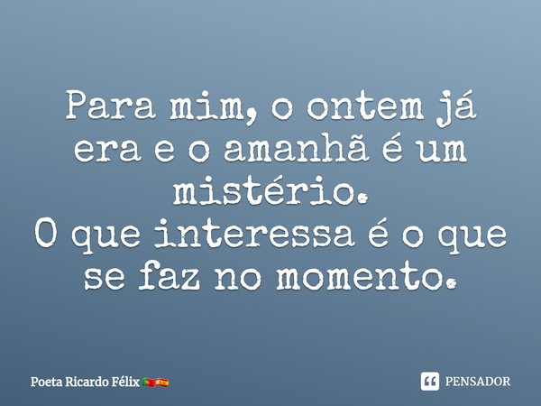 ⁠⁠Para mim, o ontem já era e o amanhã é um mistério.
O que interessa é o que se faz no momento.... Frase de Poeta Ricardo Félix.