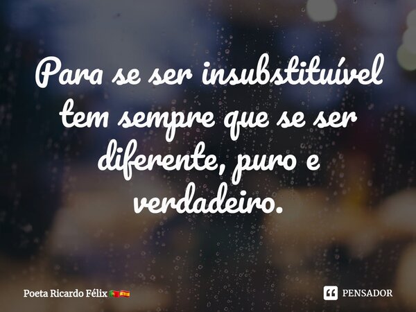 ⁠Para se ser insubstituível tem sempre que se ser diferente, puro e verdadeiro.... Frase de Poeta Ricardo Félix.