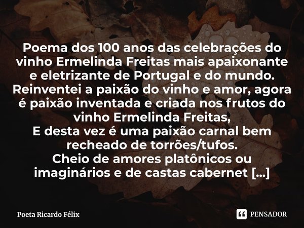 ⁠Poema dos 100 anos das celebrações do vinho Ermelinda Freitas mais apaixonante e eletrizante de Portugal e do mundo.
Reinventei a paixão do vinho e amor, agora... Frase de Poeta Ricardo Félix.