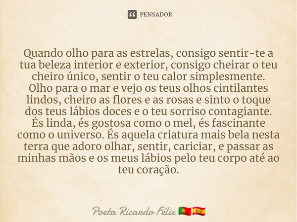 ⁠⁠Quando olho para as estrelas, consigo sentir-te a tua beleza interior e exterior, consigo cheirar o teu cheiro único, sentir o teu calor simplesmente.
Olho pa... Frase de Poeta Ricardo Félix.