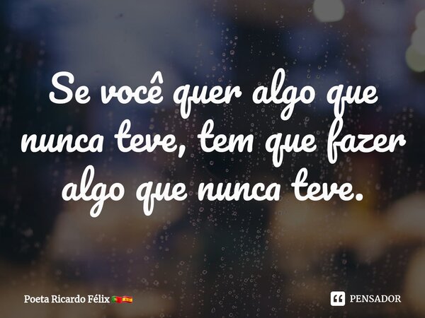 ⁠Se você quer algo que nunca teve, tem que fazer algo que nunca teve.... Frase de Poeta Ricardo Félix.