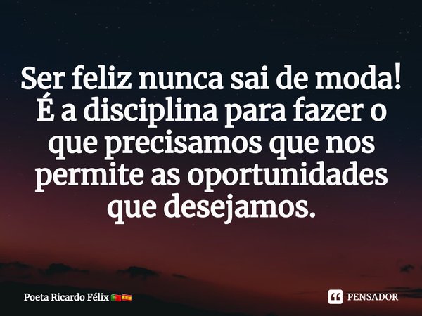 ⁠Ser feliz nunca sai de moda! É a disciplina para fazer o que precisamos que nos permite as oportunidades que desejamos.... Frase de Poeta Ricardo Félix.