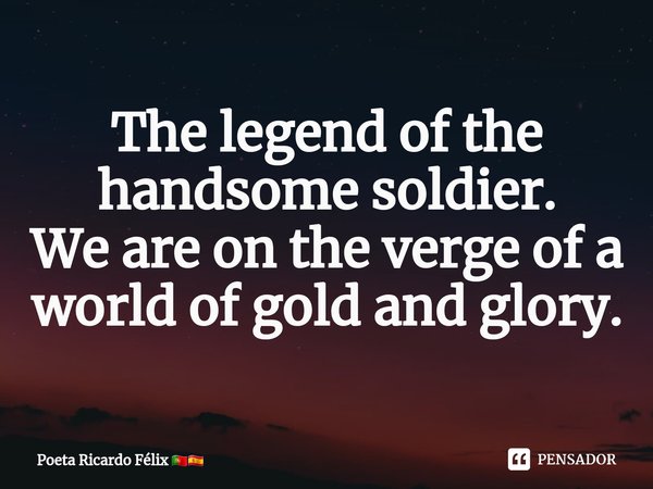 ⁠The legend of the handsome soldier.
We are on the verge of a world of gold and glory.... Frase de Poeta Ricardo Félix.