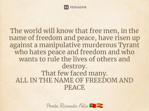 ⁠The world will know that free men, in the name of freedom and peace, have risen up against a manipulative murderous Tyrant who hates peace and freedom and who ... Frase de Poeta Ricardo Félix.