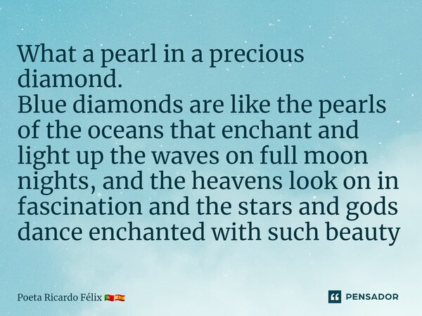 ⁠What a pearl in a precious diamond. Blue diamonds are like the pearls of the oceans that enchant and light up the waves on full moon nights, and the heavens lo... Frase de Poeta Ricardo Félix.