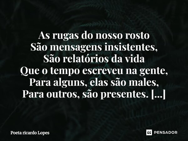 ⁠As rugas do nosso rosto São mensagens insistentes, São relatórios da vida Que o tempo escreveu na gente, Para alguns, elas são males, Para outros, são presente... Frase de Poeta Ricardo Lopes.