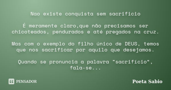 Nao existe conquista sem sacrificio É meramente claro,que não precisamos ser chicoteados, pendurados e até pregados na cruz. Mas com o exemplo do filho único de... Frase de Poeta Sabio.