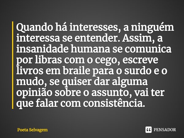 ⁠Quando há interesses, a ninguém interessa se entender. Assim, a insanidade humana se comunica por libras com o cego, escreve livros em braile para o surdo e o ... Frase de Poeta Selvagem.