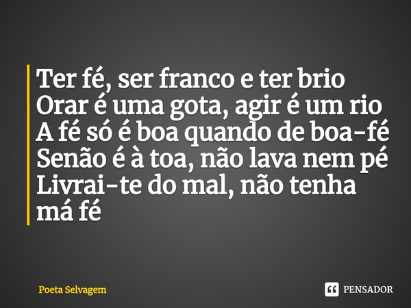 Ter fé, ser franco e ter brio Orar é uma gota, agir é um rio A fé só é boa quando de boa-fé Senão é à toa, não lava nem pé Livrai-te do mal, não tenha má fé... Frase de Poeta Selvagem.