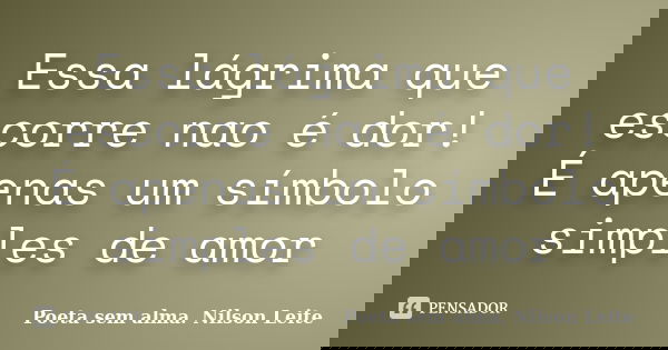 Essa lágrima que escorre nao é dor! É apenas um símbolo simples de amor... Frase de Poeta sem alma. Nilson Leite.