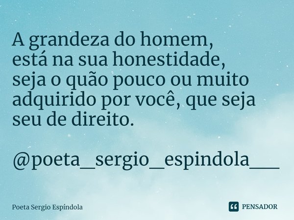 ⁠A grandeza do homem,
está na sua honestidade,
seja o quão pouco ou muito adquirido por você, que seja seu de direito. @poeta_sergio_espindola__... Frase de Poeta Sergio Espíndola.