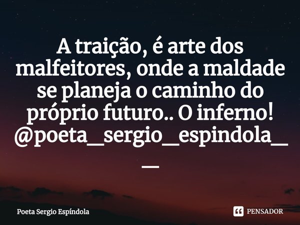 ⁠A traição, é arte dos malfeitores, onde a maldade se planeja o caminho do próprio futuro.. O inferno! @poeta_sergio_espindola__... Frase de Poeta Sergio Espíndola.