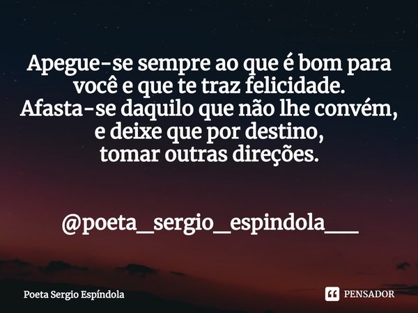⁠Apegue-se sempre ao que é bom para você e que te traz felicidade.
Afasta-se daquilo que não lhe convém,
e deixe que por destino,
tomar outras direções. @poeta_... Frase de Poeta Sergio Espíndola.