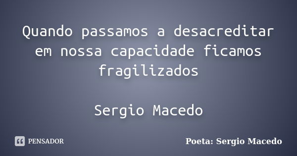 Quando passamos a desacreditar em nossa capacidade ficamos fragilizados Sergio Macedo... Frase de Poeta Sergio Macedo.