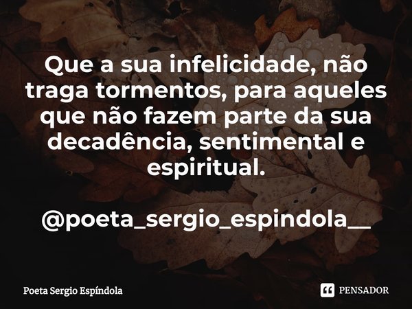 ⁠Que a sua infelicidade, não traga tormentos, para aqueles que não fazem parte da sua decadência, sentimental e espiritual. @poeta_sergio_espindola__... Frase de Poeta Sergio Espíndola.