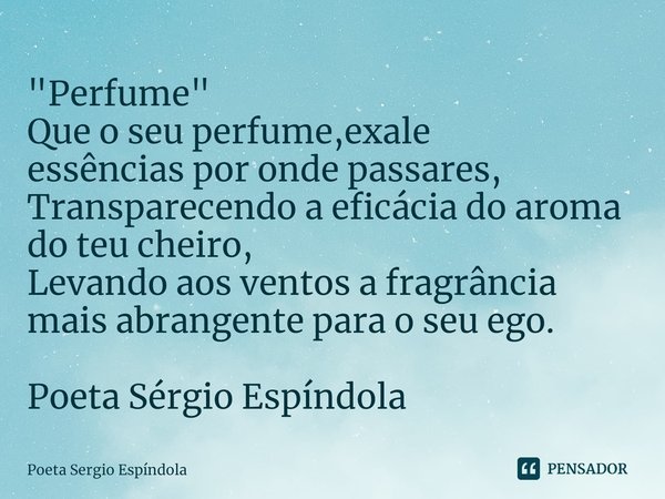 ⁠"Perfume"
Que o seu perfume,exale
essências por onde passares, Transparecendo a eficácia do aroma do teu cheiro,
Levando aos ventos a fragrância mais... Frase de Poeta Sergio Espíndola.