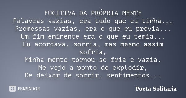 FUGITIVA DA PRÓPRIA MENTE Palavras vazias, era tudo que eu tinha... Promessas vazias, era o que eu previa... Um fim eminente era o que eu temia... Eu acordava, ... Frase de Poeta Solitaria.