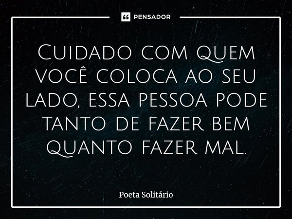 ⁠Cuidado com quem você coloca ao seu lado, essa pessoa pode tanto de fazer bem quanto fazer mal.... Frase de Poeta Solitário.