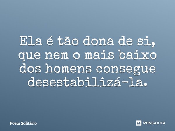 ⁠Ela é tão dona de si, que nem o mais baixo dos homens consegue desestabilizá-la.... Frase de Poeta Solitário.