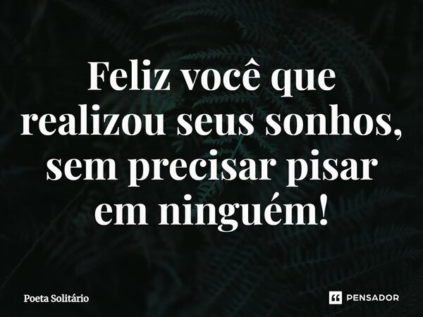 ⁠Feliz você que realizou seus sonhos, sem precisar pisar em ninguém!... Frase de Poeta Solitário.