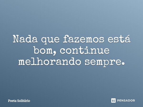 Nada que fazemos está bom, continue melhorando sempre⁠.... Frase de Poeta Solitário.