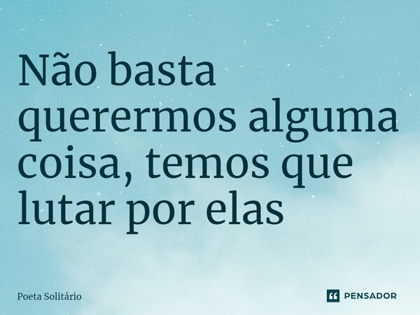 ⁠Não basta querermos alguma coisa, temos que lutar por elas... Frase de Poeta Solitário.