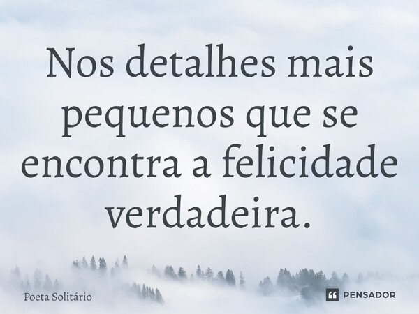 ⁠Nos detalhes mais pequenos que se encontra a felicidade verdadeira.... Frase de Poeta Solitário.