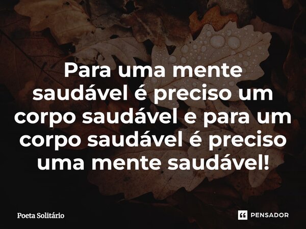 ⁠Para uma mente saudável é preciso um corpo saudável e para um corpo saudável é preciso uma mente saudável!... Frase de Poeta Solitário.