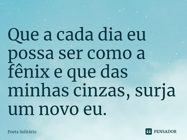 ⁠Que a cada dia eu possa ser como a fênix e que das minhas cinzas, surja um novo eu.... Frase de Poeta Solitário.