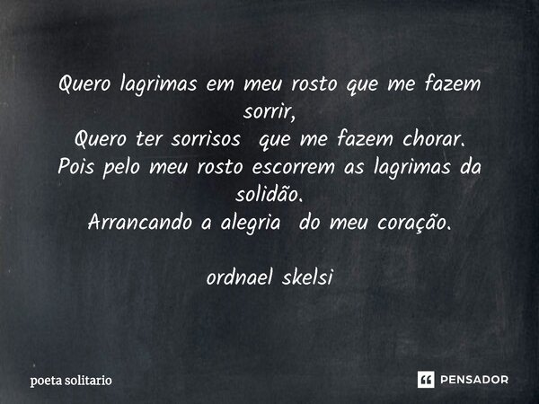 ⁠Quero lagrimas em meu rosto que me fazem sorrir, Quero ter sorrisos que me fazem chorar. Pois pelo meu rosto escorrem as lagrimas da solidão. Arrancando a aleg... Frase de Poeta Solitário.