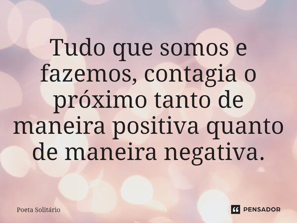 ⁠Tudo que somos e fazemos, contagia o próximo tanto de maneira positiva quanto de maneira negativa.... Frase de Poeta Solitário.